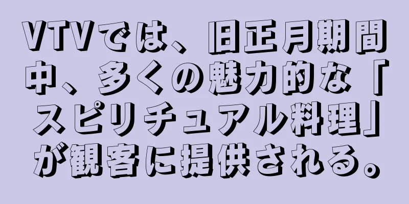 VTVでは、旧正月期間中、多くの魅力的な「スピリチュアル料理」が観客に提供される。