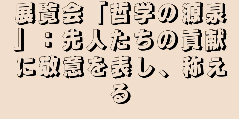 展覧会「哲学の源泉」：先人たちの貢献に敬意を表し、称える