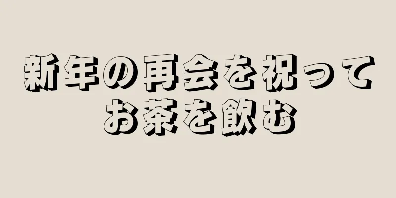 新年の再会を祝ってお茶を飲む