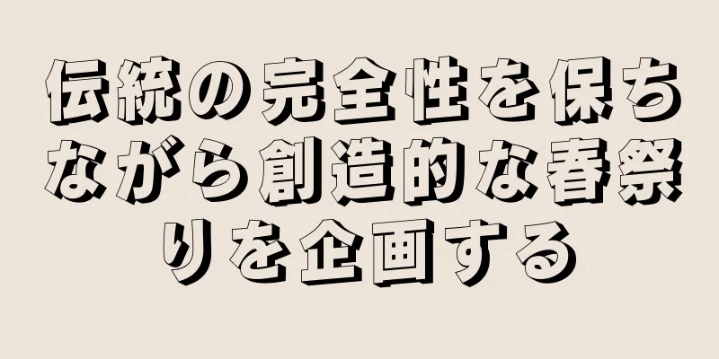 伝統の完全性を保ちながら創造的な春祭りを企画する