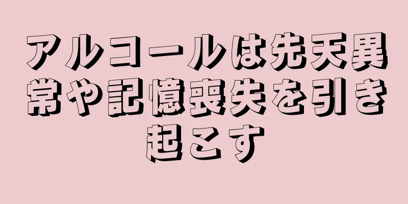 アルコールは先天異常や記憶喪失を引き起こす