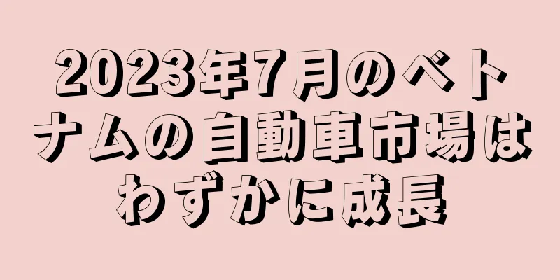 2023年7月のベトナムの自動車市場はわずかに成長