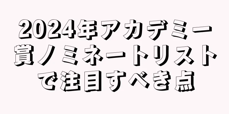 2024年アカデミー賞ノミネートリストで注目すべき点