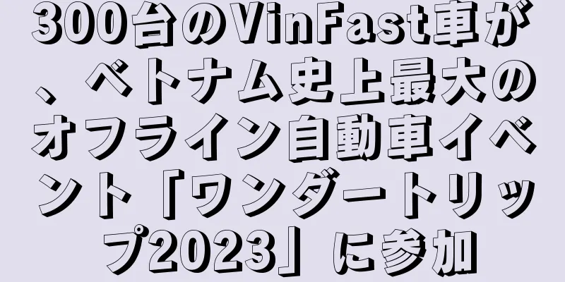 300台のVinFast車が、ベトナム史上最大のオフライン自動車イベント「ワンダートリップ2023」に参加