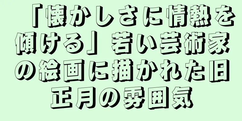「懐かしさに情熱を傾ける」若い芸術家の絵画に描かれた旧正月の雰囲気