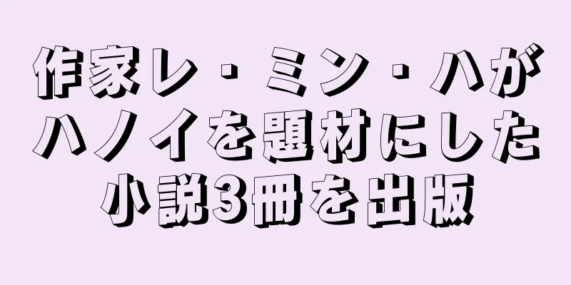 作家レ・ミン・ハがハノイを題材にした小説3冊を出版
