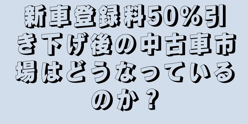 新車登録料50％引き下げ後の中古車市場はどうなっているのか？
