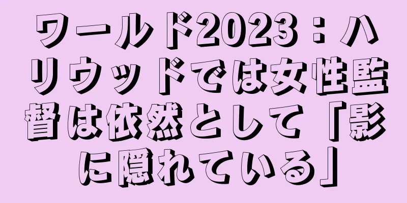 ワールド2023：ハリウッドでは女性監督は依然として「影に隠れている」