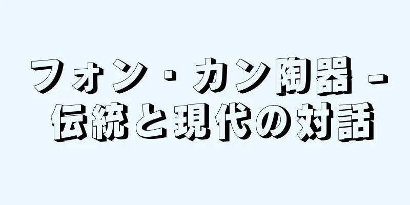 フォン・カン陶器 - 伝統と現代の対話