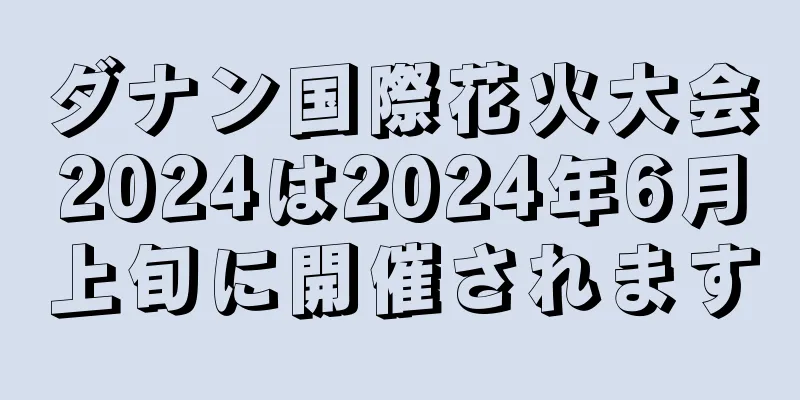 ダナン国際花火大会2024は2024年6月上旬に開催されます