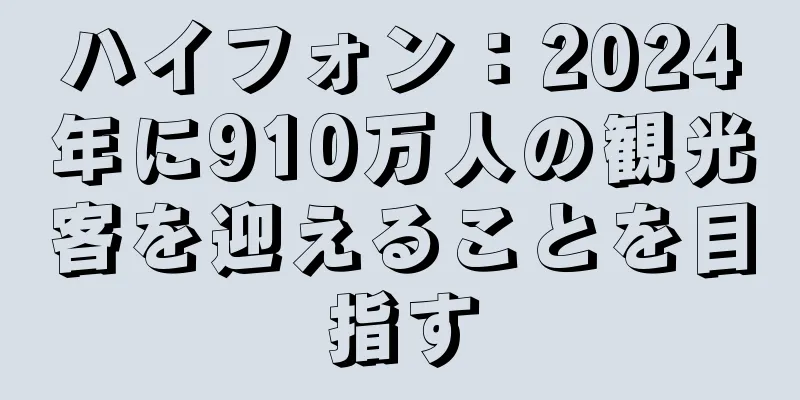 ハイフォン：2024年に910万人の観光客を迎えることを目指す