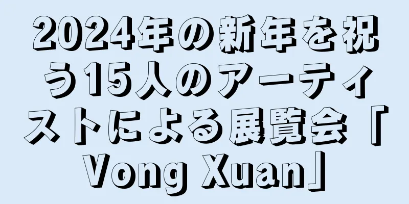 2024年の新年を祝う15人のアーティストによる展覧会「Vong Xuan」