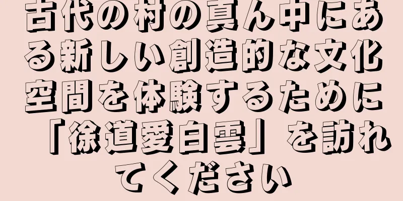 古代の村の真ん中にある新しい創造的な文化空間を体験するために「徐道愛白雲」を訪れてください