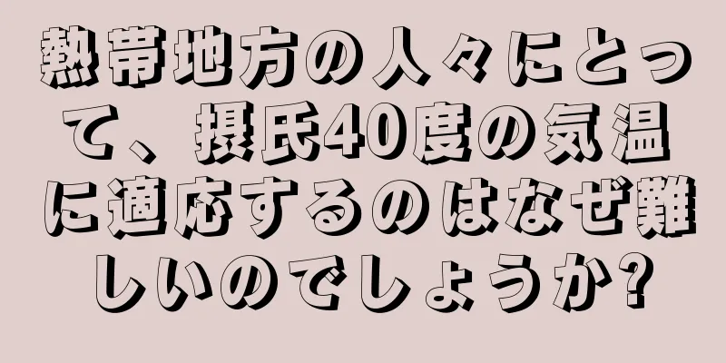 熱帯地方の人々にとって、摂氏40度の気温に適応するのはなぜ難しいのでしょうか?