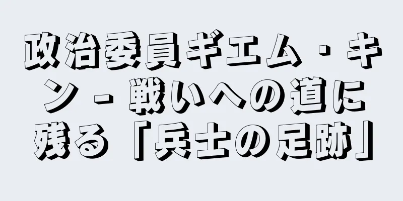 政治委員ギエム・キン - 戦いへの道に残る「兵士の足跡」