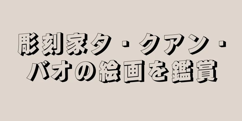 彫刻家タ・クアン・バオの絵画を鑑賞