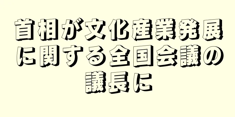 首相が文化産業発展に関する全国会議の議長に