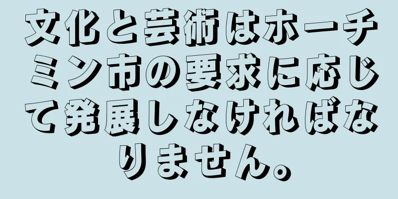 文化と芸術はホーチミン市の要求に応じて発展しなければなりません。