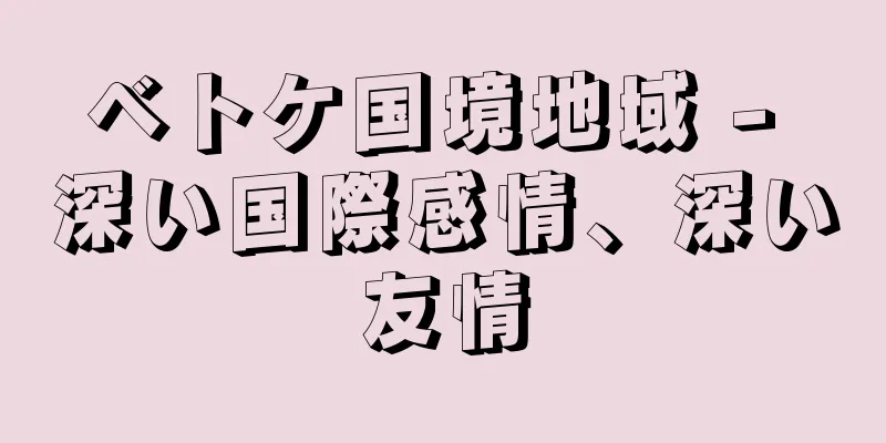 ベトケ国境地域 - 深い国際感情、深い友情