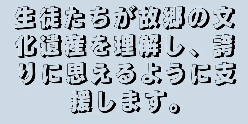 生徒たちが故郷の文化遺産を理解し、誇りに思えるように支援します。