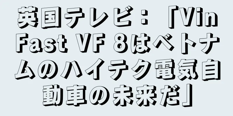 英国テレビ：「VinFast VF 8はベトナムのハイテク電気自動車の未来だ」