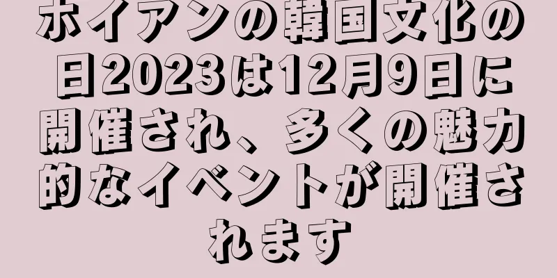 ホイアンの韓国文化の日2023は12月9日に開催され、多くの魅力的なイベントが開催されます