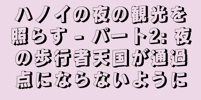 ハノイの夜の観光を照らす - パート2: 夜の歩行者天国が通過点にならないように