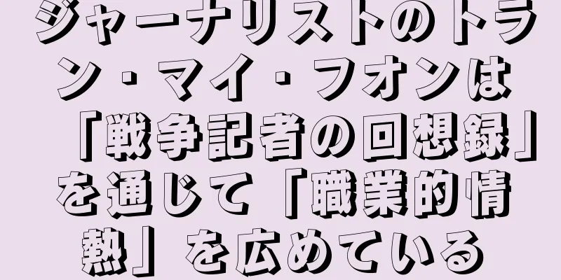 ジャーナリストのトラン・マイ・フオンは「戦争記者の回想録」を通じて「職業的情熱」を広めている