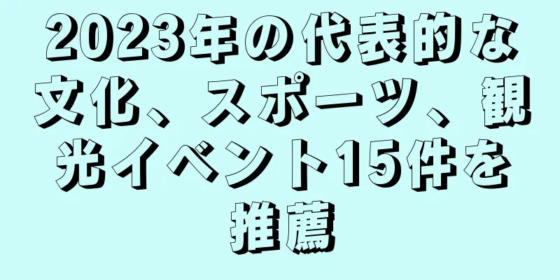 2023年の代表的な文化、スポーツ、観光イベント15件を推薦