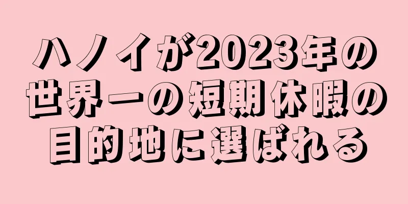 ハノイが2023年の世界一の短期休暇の目的地に選ばれる