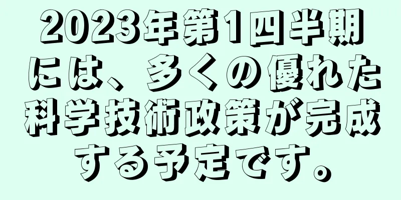 2023年第1四半期には、多くの優れた科学技術政策が完成する予定です。