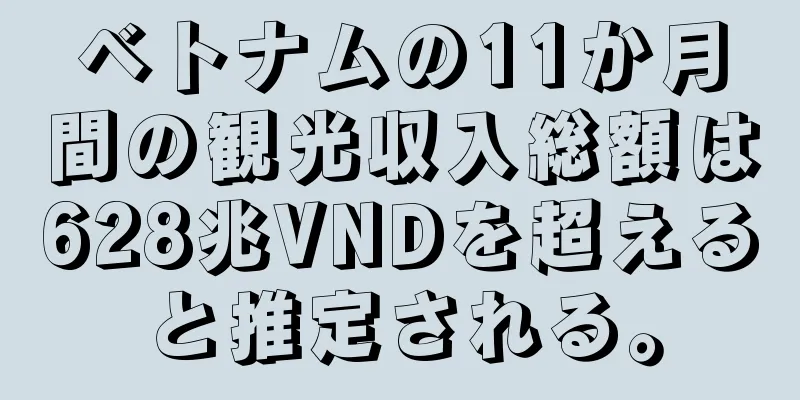 ベトナムの11か月間の観光収入総額は628兆VNDを超えると推定される。