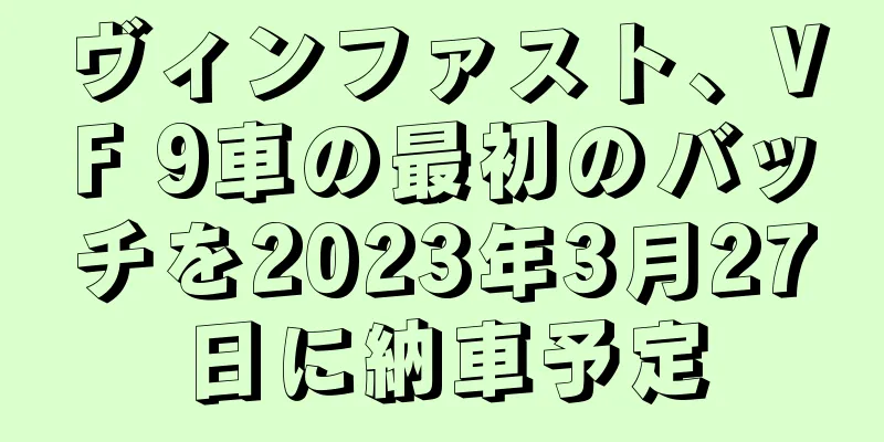 ヴィンファスト、VF 9車の最初のバッチを2023年3月27日に納車予定