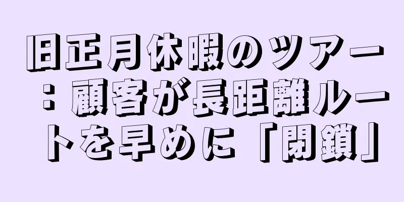 旧正月休暇のツアー：顧客が長距離ルートを早めに「閉鎖」