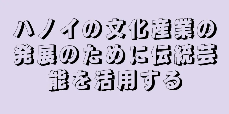 ハノイの文化産業の発展のために伝統芸能を活用する