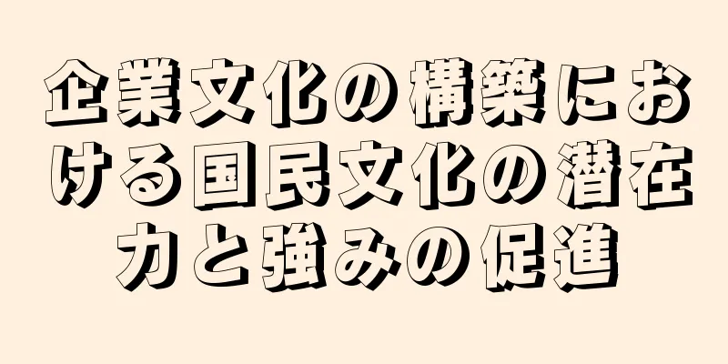 企業文化の構築における国民文化の潜在力と強みの促進
