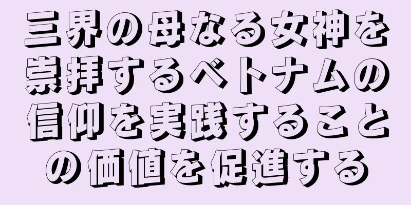 三界の母なる女神を崇拝するベトナムの信仰を実践することの価値を促進する