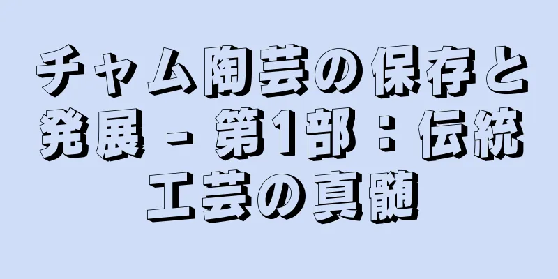チャム陶芸の保存と発展 - 第1部：伝統工芸の真髄