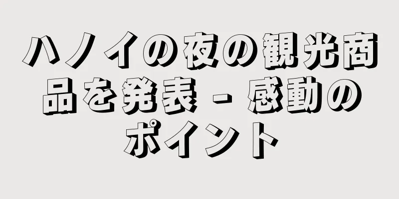 ハノイの夜の観光商品を発表 - 感動のポイント
