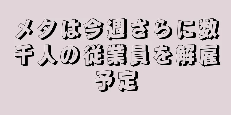 メタは今週さらに数千人の従業員を解雇予定