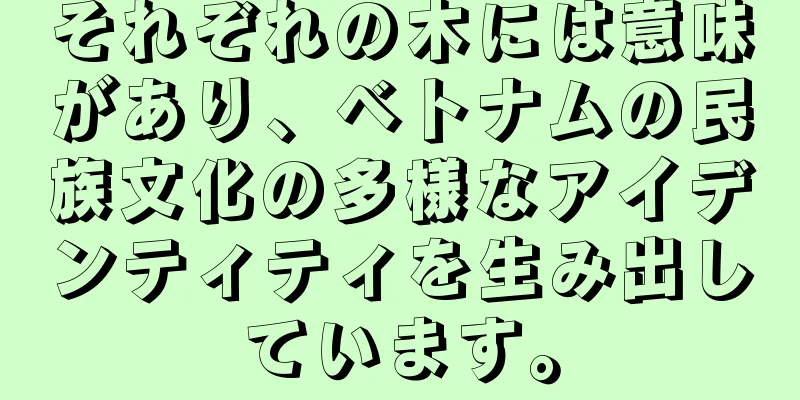 それぞれの木には意味があり、ベトナムの民族文化の多様なアイデンティティを生み出しています。