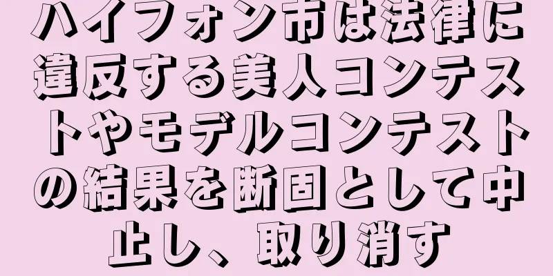 ハイフォン市は法律に違反する美人コンテストやモデルコンテストの結果を断固として中止し、取り消す