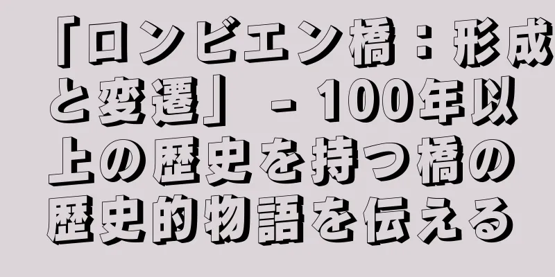 「ロンビエン橋：形成と変遷」 - 100年以上の歴史を持つ橋の歴史的物語を伝える