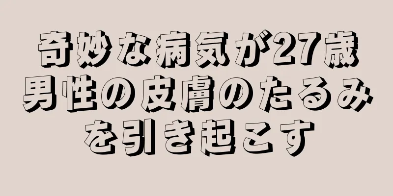 奇妙な病気が27歳男性の皮膚のたるみを引き起こす
