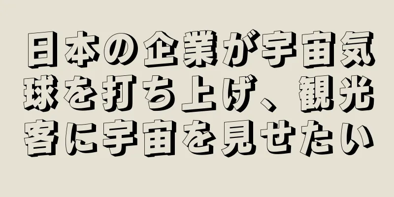 日本の企業が宇宙気球を打ち上げ、観光客に宇宙を見せたい