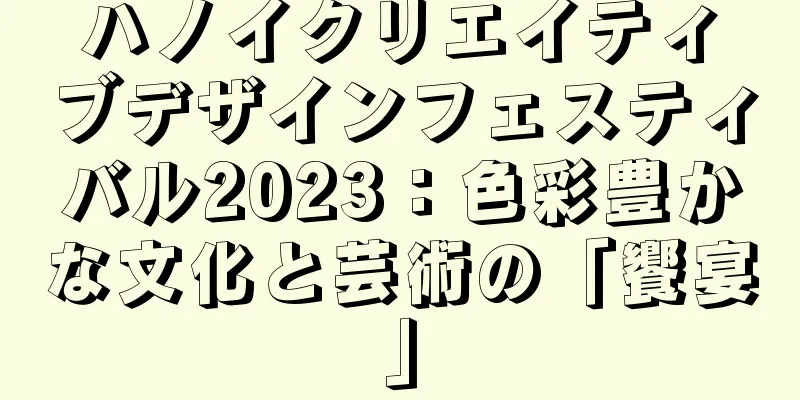ハノイクリエイティブデザインフェスティバル2023：色彩豊かな文化と芸術の「饗宴」