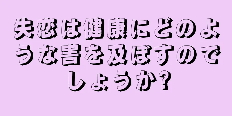 失恋は健康にどのような害を及ぼすのでしょうか?