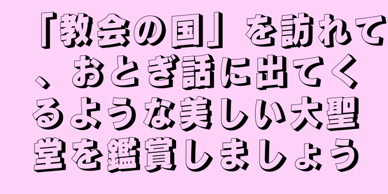 「教会の国」を訪れて、おとぎ話に出てくるような美しい大聖堂を鑑賞しましょう