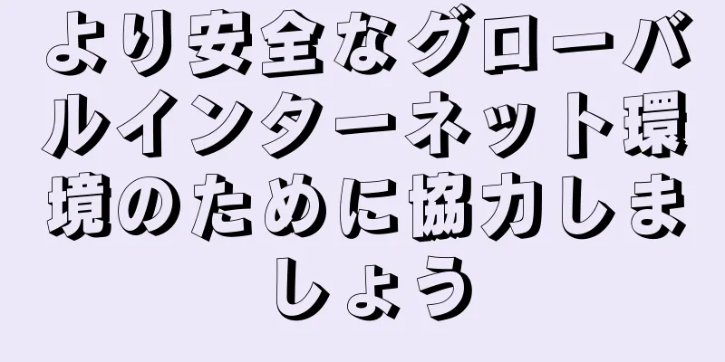 より安全なグローバルインターネット環境のために協力しましょう