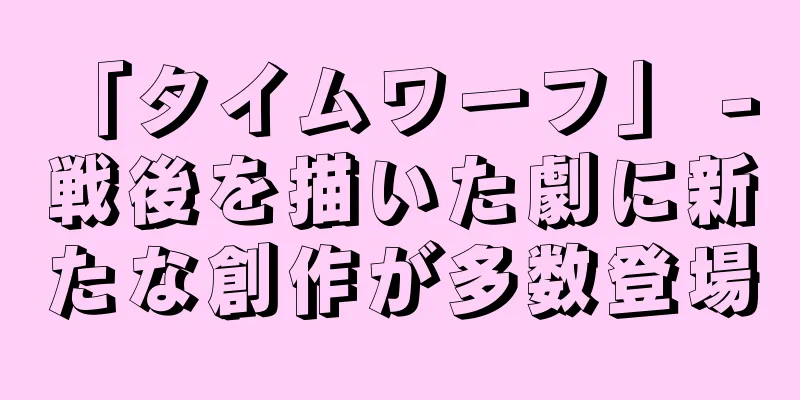 「タイムワーフ」 - 戦後を描いた劇に新たな創作が多数登場